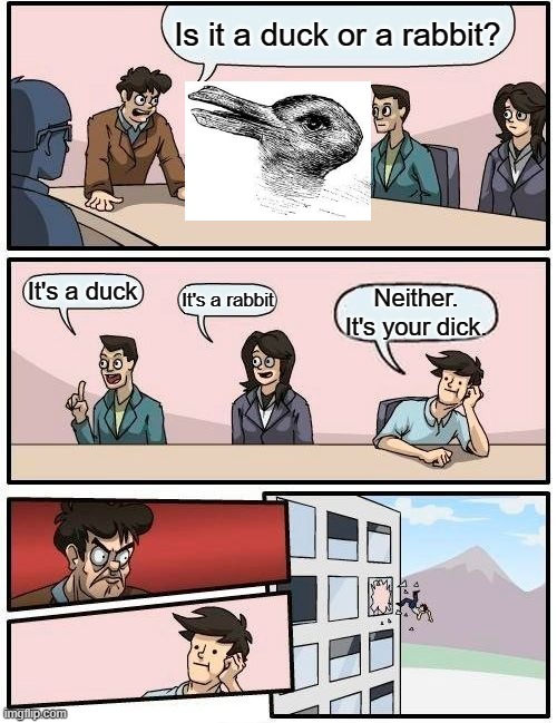 Boardroom Meeting Suggestion | Is it a duck or a rabbit? It's a duck; It's a rabbit; Neither. It's your dick. | image tagged in memes,boardroom meeting suggestion | made w/ Imgflip meme maker