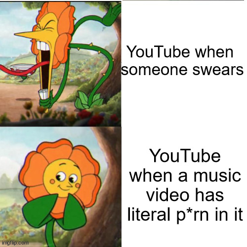 h | YouTube when 
someone swears; YouTube when a music video has literal p*rn in it | image tagged in cuphead flower,memes,youtube | made w/ Imgflip meme maker