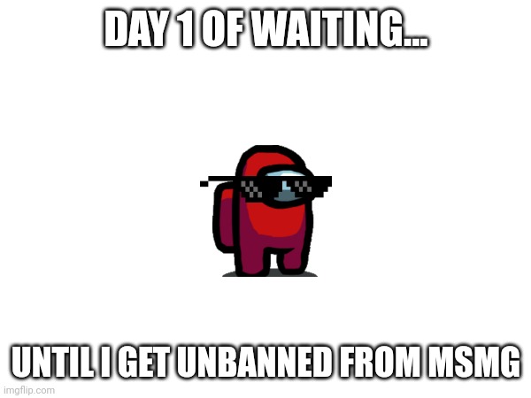 Excuse me for the cringe image | DAY 1 OF WAITING... UNTIL I GET UNBANNED FROM MSMG | image tagged in msmg | made w/ Imgflip meme maker