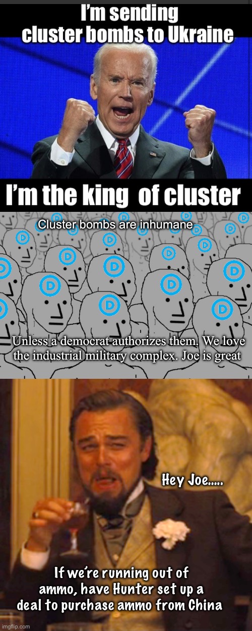 Cluster Joe to the rescue | Cluster bombs are inhumane; Unless a democrat authorizes them. We love the industrial military complex. Joe is great; Hey Joe….. If we’re running out of ammo, have Hunter set up a deal to purchase ammo from China | image tagged in npc democrats,memes,laughing leo,politics lol | made w/ Imgflip meme maker