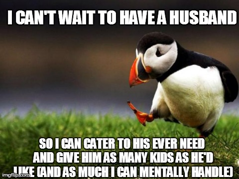 Unpopular Opinion Puffin | I CAN'T WAIT TO HAVE A HUSBAND SO I CAN CATER TO HIS EVER NEED AND GIVE HIM AS MANY KIDS AS HE'D LIKE (AND AS MUCH I CAN MENTALLY HANDLE) | image tagged in memes,unpopular opinion puffin | made w/ Imgflip meme maker