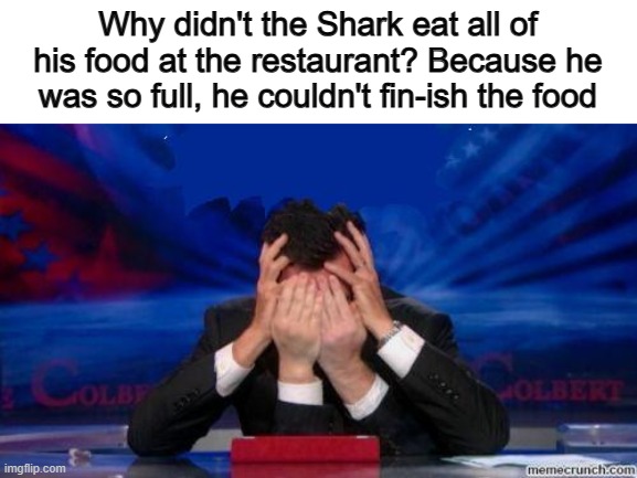 This one is actually horrible @_@ | Why didn't the Shark eat all of his food at the restaurant? Because he was so full, he couldn't fin-ish the food | image tagged in stephen colbert face palms | made w/ Imgflip meme maker