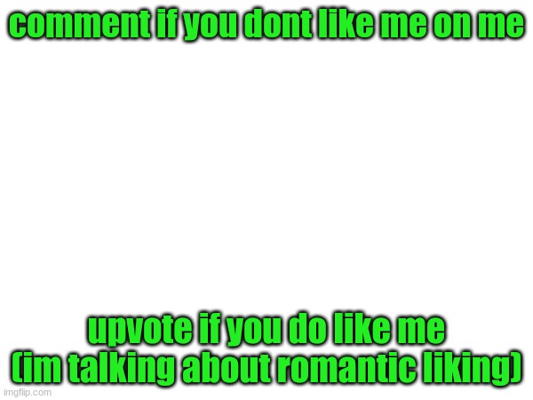 comment if you dont like me on me; upvote if you do like me (im talking about romantic liking) | made w/ Imgflip meme maker