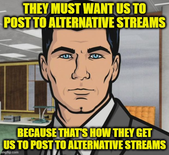 Archer Meme | THEY MUST WANT US TO POST TO ALTERNATIVE STREAMS BECAUSE THAT'S HOW THEY GET US TO POST TO ALTERNATIVE STREAMS | image tagged in memes,archer | made w/ Imgflip meme maker