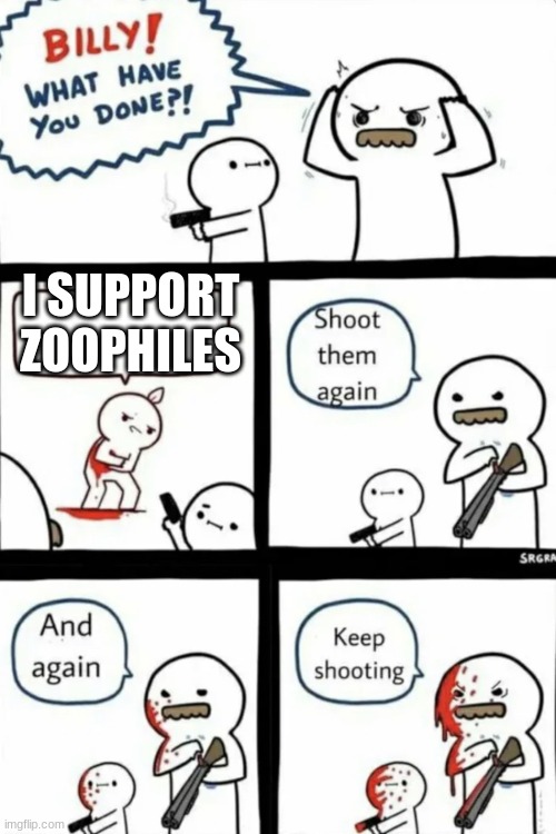 Something we should do | I SUPPORT ZOOPHILES | image tagged in billy what have you done | made w/ Imgflip meme maker