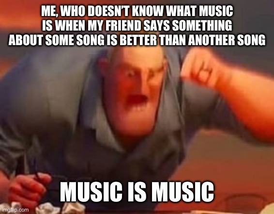 THEYRE THE SAME | ME, WHO DOESN’T KNOW WHAT MUSIC IS WHEN MY FRIEND SAYS SOMETHING ABOUT SOME SONG IS BETTER THAN ANOTHER SONG; MUSIC IS MUSIC | image tagged in mr incredible mad | made w/ Imgflip meme maker
