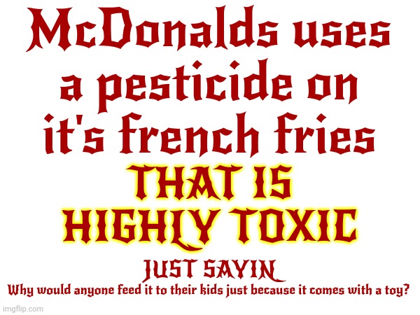 You'd Be Surprised If You Knew How Much Poison Corporations Are Willing To Use In The Name Of Their Lord PROFIT | McDonalds uses a pesticide on it's french fries; THAT IS HIGHLY TOXIC; JUST SAYIN; Why would anyone feed it to their kids just because it comes with a toy? | image tagged in profit,poison,greed,inhumane,memes,because capitalism | made w/ Imgflip meme maker