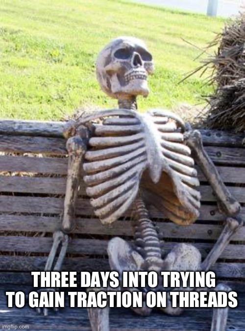 Trying to gain traction on Threads | THREE DAYS INTO TRYING TO GAIN TRACTION ON THREADS | image tagged in memes,waiting skeleton,threads,meta,social media,screen time | made w/ Imgflip meme maker
