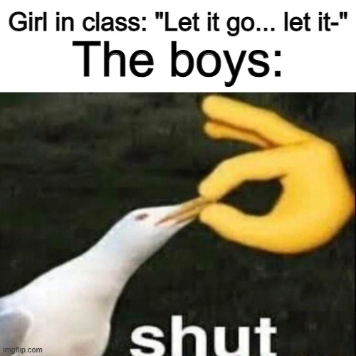 I hate that song -_- | Girl in class: "Let it go... let it-"; The boys: | image tagged in shut | made w/ Imgflip meme maker