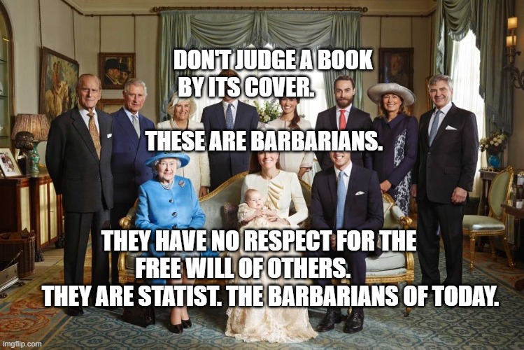 British royal family  | DON'T JUDGE A BOOK BY ITS COVER.                             
    THESE ARE BARBARIANS. THEY HAVE NO RESPECT FOR THE FREE WILL OF OTHERS.      
        THEY ARE STATIST. THE BARBARIANS OF TODAY. | image tagged in british royal family | made w/ Imgflip meme maker