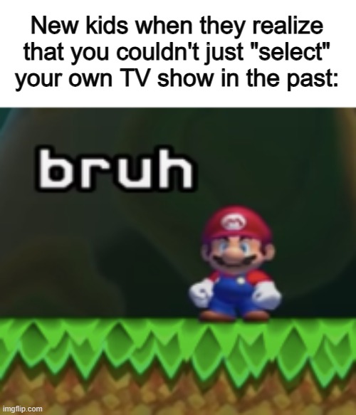 That must've sucked... :C | New kids when they realize that you couldn't just "select" your own TV show in the past: | image tagged in mario bruh | made w/ Imgflip meme maker