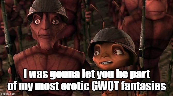 Army Antz | I was gonna let you be part of my most erotic GWOT fantasies | image tagged in army antz | made w/ Imgflip meme maker