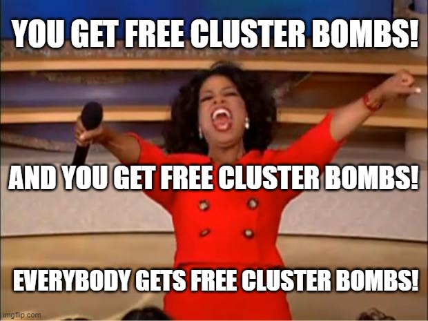 Biden is a war criminal | YOU GET FREE CLUSTER BOMBS! AND YOU GET FREE CLUSTER BOMBS! EVERYBODY GETS FREE CLUSTER BOMBS! | image tagged in memes,oprah you get a,biden,cluster,bomb,war criminal | made w/ Imgflip meme maker