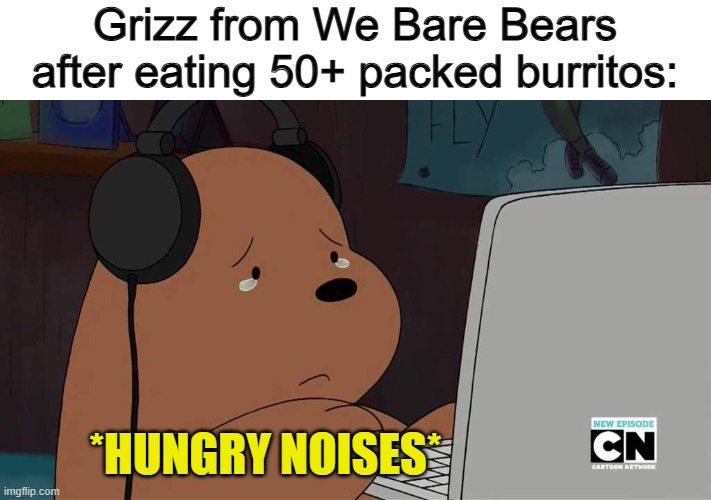 Talk about an over-eater XD | Grizz from We Bare Bears after eating 50+ packed burritos:; *HUNGRY NOISES* | made w/ Imgflip meme maker