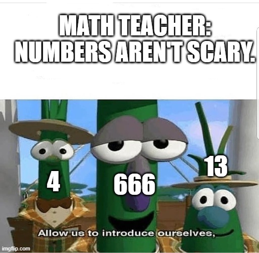 Unlucky numbers | MATH TEACHER: NUMBERS AREN'T SCARY. 666; 13; 4 | image tagged in allow us to introduce ourselves,numbers,unlucky | made w/ Imgflip meme maker