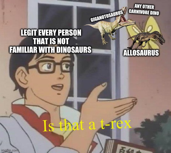 I’M SICK OF HEARING PEOPLE CALLING ANY OTHER CARNIVORE DINOSAUR A T-REX | ANY OTHER CARNIVORE DINO; GIGANOTOSAURUS; LEGIT EVERY PERSON THAT IS NOT FAMILIAR WITH DINOSAURS; ALLOSAURUS; Is that a t-rex | image tagged in memes,is this a pigeon,dinosaurs,carnivores | made w/ Imgflip meme maker