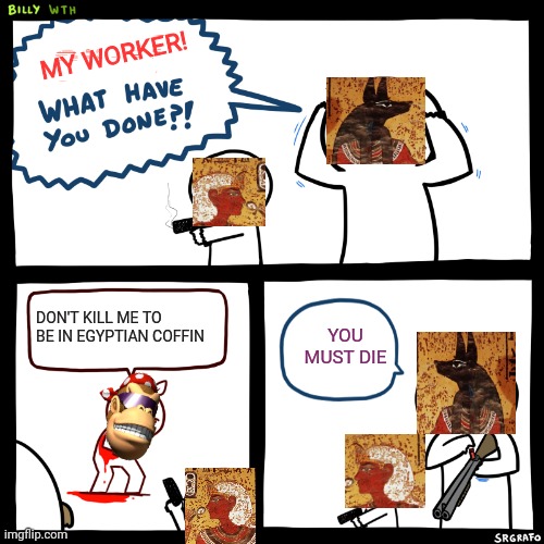 Billy, What Have You Done | DON'T KILL ME TO BE IN EGYPTIAN COFFIN YOU MUST DIE MY WORKER! | image tagged in billy what have you done | made w/ Imgflip meme maker