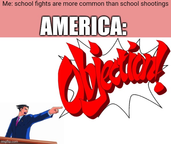 OBJECTION! | Me: school fights are more common than school shootings; AMERICA: | image tagged in objection | made w/ Imgflip meme maker