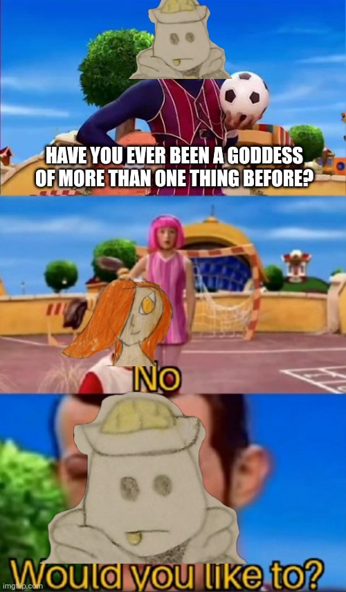 Wink wink | HAVE YOU EVER BEEN A GODDESS OF MORE THAN ONE THING BEFORE? | image tagged in would you like to | made w/ Imgflip meme maker
