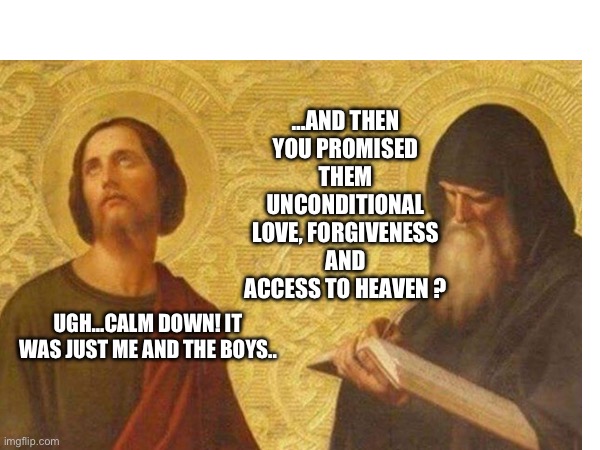 A holy night with the boys | …AND THEN YOU PROMISED THEM UNCONDITIONAL LOVE, FORGIVENESS AND ACCESS TO HEAVEN ? UGH…CALM DOWN! IT WAS JUST ME AND THE BOYS.. | image tagged in jesus christ,jesus,ghetto jesus | made w/ Imgflip meme maker