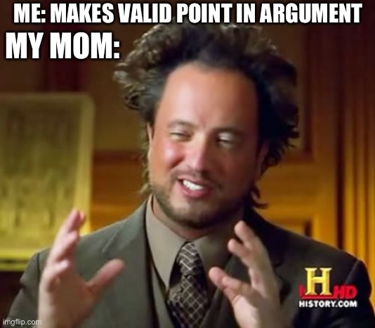 . | ME: MAKES VALID POINT IN ARGUMENT; MY MOM: | image tagged in memes,ancient aliens | made w/ Imgflip meme maker