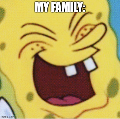 Spongebob laughter | MY FAMILY: | image tagged in spongebob laughter | made w/ Imgflip meme maker