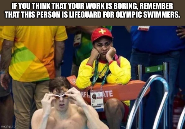 IF YOU THINK THAT YOUR WORK IS BORING, REMEMBER THAT THIS PERSON IS LIFEGUARD FOR OLYMPIC SWIMMERS. | image tagged in work,memes,funny memes,school | made w/ Imgflip meme maker