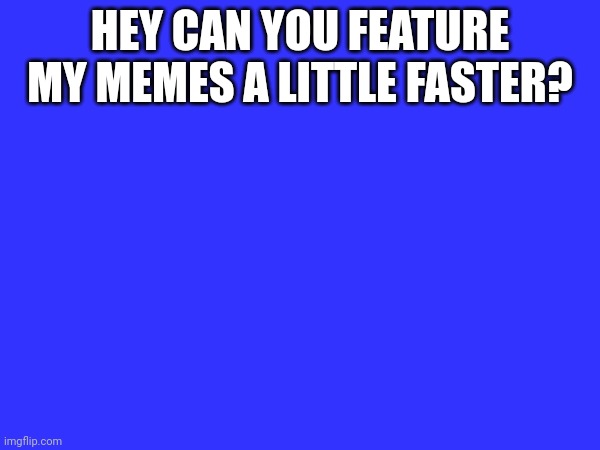 I'm waiting for my memes | HEY CAN YOU FEATURE MY MEMES A LITTLE FASTER? | made w/ Imgflip meme maker