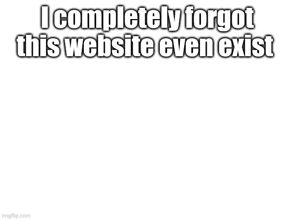 damn | I completely forgot this website even exist | image tagged in i forgot | made w/ Imgflip meme maker