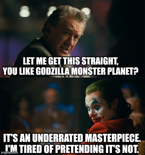 This is gonna garnish me controversy | LET ME GET THIS STRAIGHT, YOU LIKE GODZILLA MONSTER PLANET? IT'S AN UNDERRATED MASTERPIECE. I'M TIRED OF PRETENDING IT'S NOT. | image tagged in i'm tired of pretending it's not | made w/ Imgflip meme maker