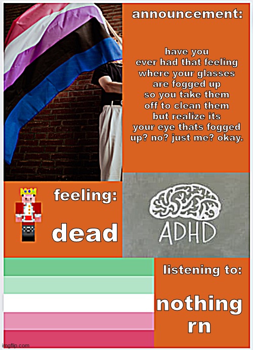 dead inside~ | announcement:; have you ever had that feeling where your glasses are fogged up so you take them off to clean them but realize its your eye thats fogged up? no? just me? okay. feeling:; dead; listening to:; nothing rn | image tagged in my new announcement template | made w/ Imgflip meme maker