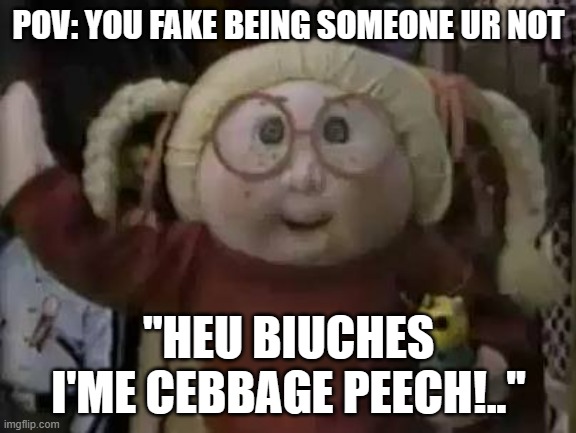 faking ur identity... | POV: YOU FAKE BEING SOMEONE UR NOT; ''HEU BIUCHES I'ME CEBBAGE PEECH!..'' | image tagged in fakery,wierd,cabbage | made w/ Imgflip meme maker