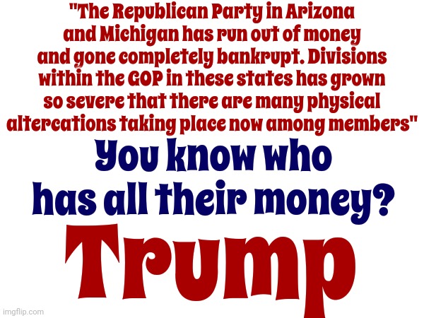 He's Always Been A Toxic Grifter | "The Republican Party in Arizona and Michigan has run out of money and gone completely bankrupt. Divisions within the GOP in these states has grown so severe that there are many physical altercations taking place now among members"; You know who has all their money? Trump | image tagged in toxic,lock him up,scumbag trump,trump lies,con man,memes | made w/ Imgflip meme maker