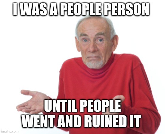 Guess I'll die  | I WAS A PEOPLE PERSON UNTIL PEOPLE WENT AND RUINED IT | image tagged in guess i'll die | made w/ Imgflip meme maker