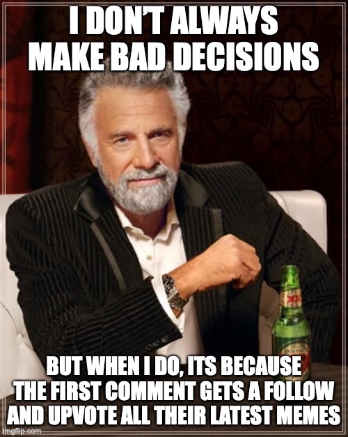 HEhe | I DON’T ALWAYS MAKE BAD DECISIONS; BUT WHEN I DO, ITS BECAUSE THE FIRST COMMENT GETS A FOLLOW AND UPVOTE ALL THEIR LATEST MEMES | image tagged in memes,the most interesting man in the world | made w/ Imgflip meme maker