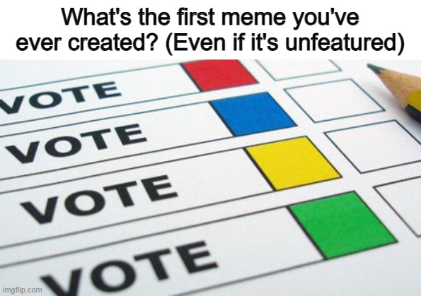 ... | What's the first meme you've ever created? (Even if it's unfeatured) | image tagged in political poll | made w/ Imgflip meme maker