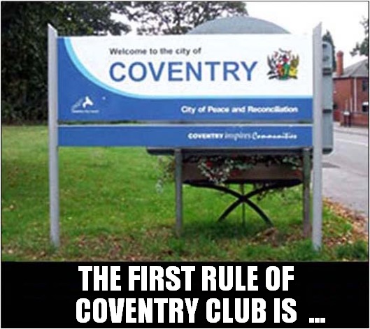 When You Join A Club In Coventry ! | THE FIRST RULE OF
     COVENTRY CLUB IS  ... | image tagged in coventry,first rule of the fight club | made w/ Imgflip meme maker