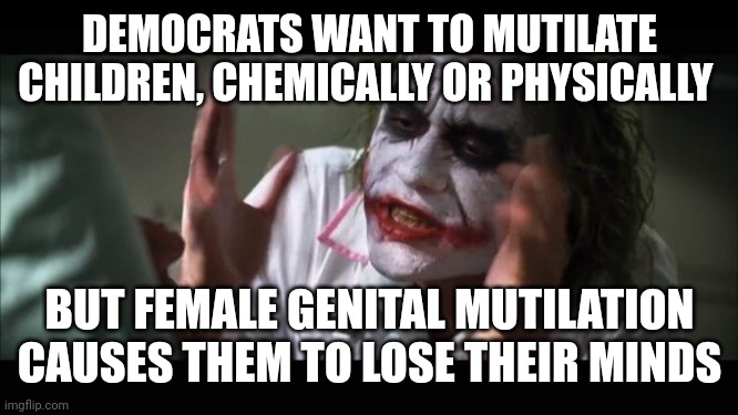 Democrat hypocrisy | DEMOCRATS WANT TO MUTILATE CHILDREN, CHEMICALLY OR PHYSICALLY; BUT FEMALE GENITAL MUTILATION CAUSES THEM TO LOSE THEIR MINDS | image tagged in memes,and everybody loses their minds,democrats suck | made w/ Imgflip meme maker