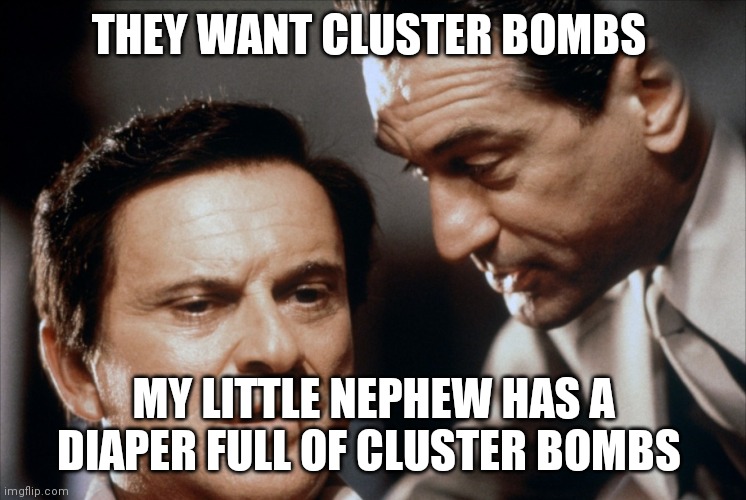 Pesci and De Niro Goodfellas | THEY WANT CLUSTER BOMBS MY LITTLE NEPHEW HAS A DIAPER FULL OF CLUSTER BOMBS | image tagged in pesci and de niro goodfellas | made w/ Imgflip meme maker