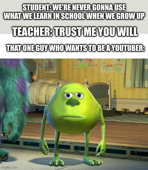 "What even is the point of school?" | STUDENT: WE'RE NEVER GONNA USE WHAT WE LEARN IN SCHOOL WHEN WE GROW UP; TEACHER: TRUST ME YOU WILL; THAT ONE GUY WHO WANTS TO BE A YOUTUBER: | image tagged in mike wazowski bruh,funny,memes,funny memes | made w/ Imgflip meme maker