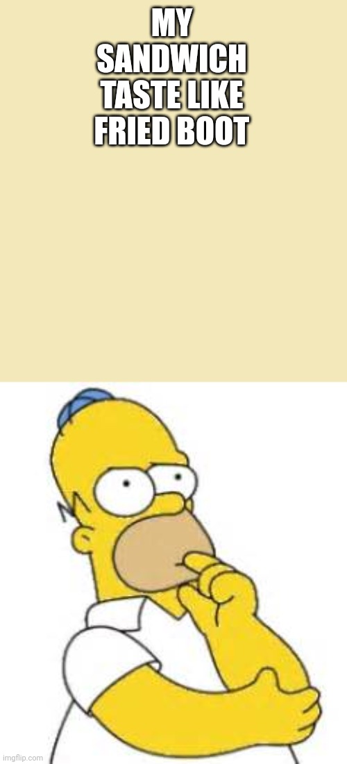 Homer Simpson Hmmmm | MY SANDWICH TASTE LIKE FRIED BOOT | image tagged in homer simpson hmmmm | made w/ Imgflip meme maker
