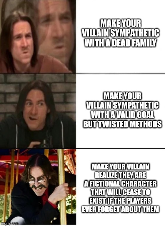 Matt Mercer Evil Drake | MAKE YOUR VILLAIN SYMPATHETIC WITH A DEAD FAMILY; MAKE YOUR VILLAIN SYMPATHETIC WITH A VALID GOAL BUT TWISTED METHODS; MAKE YOUR VILLAIN REALIZE THEY ARE A FICTIONAL CHARACTER THAT WILL CEASE TO EXIST IF THE PLAYERS EVER FORGET ABOUT THEM | image tagged in matt mercer evil drake | made w/ Imgflip meme maker