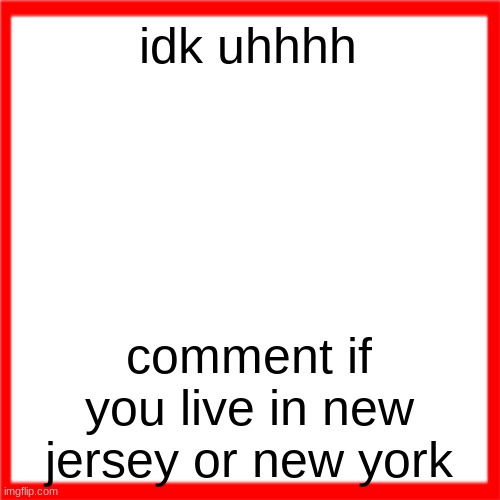man i like those two | idk uhhhh; comment if you live in new jersey or new york | image tagged in red box | made w/ Imgflip meme maker