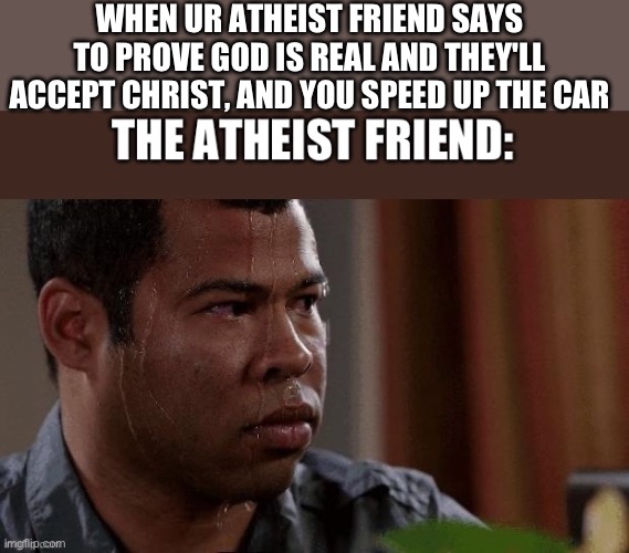 Yet to Be a True Story | WHEN UR ATHEIST FRIEND SAYS TO PROVE GOD IS REAL AND THEY'LL ACCEPT CHRIST, AND YOU SPEED UP THE CAR | image tagged in fr fr | made w/ Imgflip meme maker