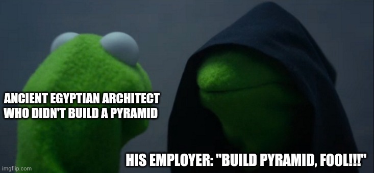 Build pyramid, fool!!! | ANCIENT EGYPTIAN ARCHITECT WHO DIDN'T BUILD A PYRAMID; HIS EMPLOYER: "BUILD PYRAMID, FOOL!!!" | image tagged in memes,evil kermit | made w/ Imgflip meme maker