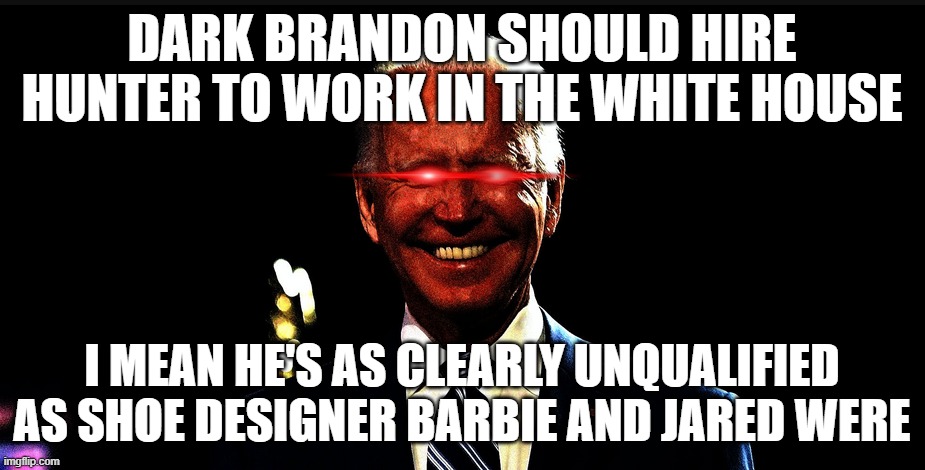 dark brandon rising | DARK BRANDON SHOULD HIRE HUNTER TO WORK IN THE WHITE HOUSE; I MEAN HE'S AS CLEARLY UNQUALIFIED AS SHOE DESIGNER BARBIE AND JARED WERE | image tagged in dark brandon rising | made w/ Imgflip meme maker