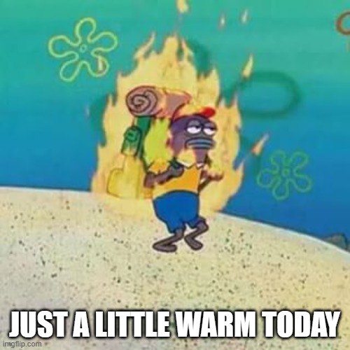 spongebob on fire | JUST A LITTLE WARM TODAY | image tagged in spongebob on fire | made w/ Imgflip meme maker