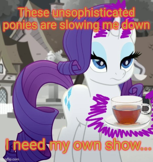 Unamused Rarity (MLP) | These unsophisticated ponies are slowing me down I need my own show... | image tagged in unamused rarity mlp | made w/ Imgflip meme maker
