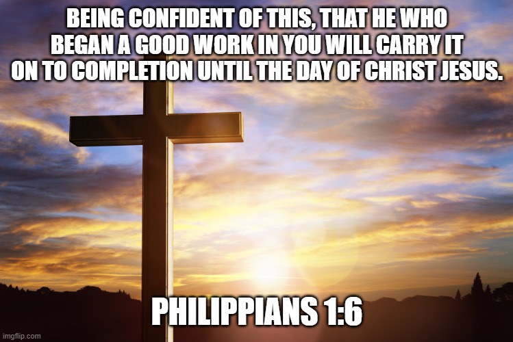 Bible Verse of the Day | BEING CONFIDENT OF THIS, THAT HE WHO BEGAN A GOOD WORK IN YOU WILL CARRY IT ON TO COMPLETION UNTIL THE DAY OF CHRIST JESUS. PHILIPPIANS 1:6 | image tagged in bible verse of the day | made w/ Imgflip meme maker