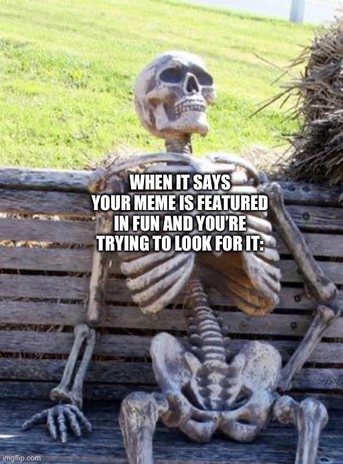 Happens all the time to me | WHEN IT SAYS YOUR MEME IS FEATURED IN FUN AND YOU’RE TRYING TO LOOK FOR IT: | image tagged in memes,waiting skeleton | made w/ Imgflip meme maker